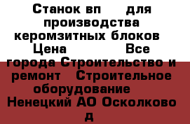 Станок вп 600 для производства керомзитных блоков › Цена ­ 40 000 - Все города Строительство и ремонт » Строительное оборудование   . Ненецкий АО,Осколково д.